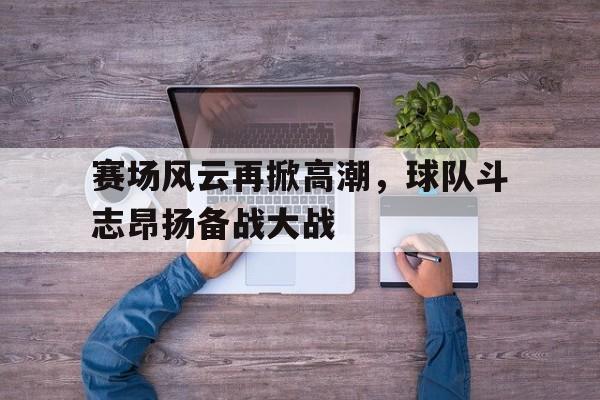 赛场风云再掀高潮，球队斗志昂扬备战大战