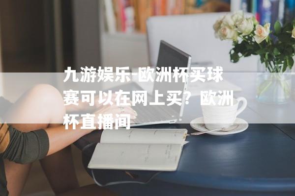 九游娱乐-欧洲杯买球赛可以在网上买？欧洲杯直播间