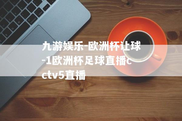 九游娱乐-欧洲杯让球-1欧洲杯足球直播cctv5直播