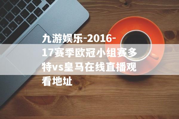 九游娱乐-2016-17赛季欧冠小组赛多特vs皇马在线直播观看地址